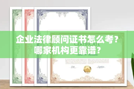 全国企业法律顾问证书怎么考?哪家机构更靠谱?