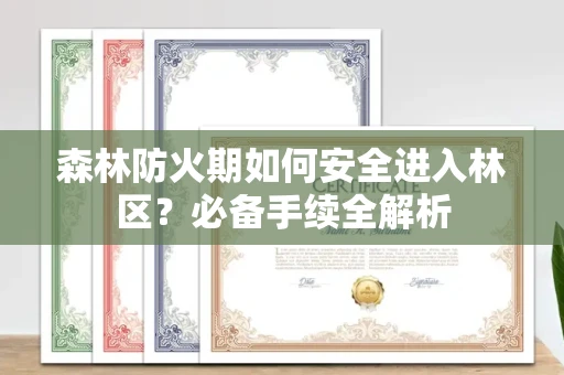 全国森林防火期如何安全进入林区?必备手续全解析