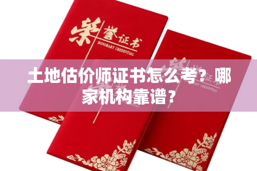 全国土地估价师证书怎么考?哪家机构靠谱?