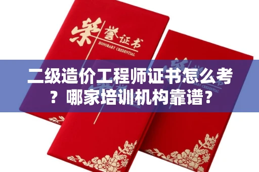全国二级造价工程师证书怎么考?哪家培训机构靠谱?