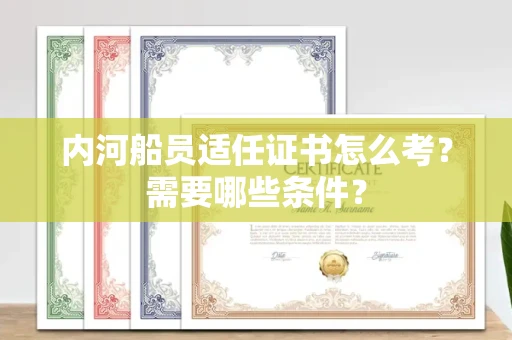 全国内河船员适任证书怎么考?需要哪些条件?