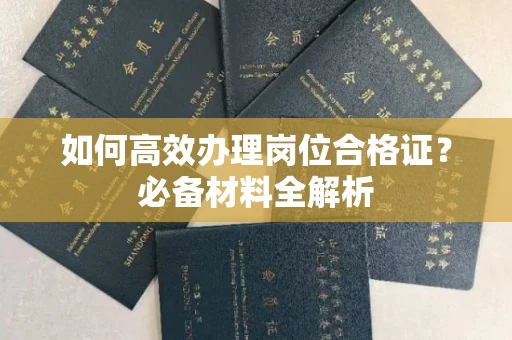 全国如何高效办理岗位合格证?必备材料全解析
