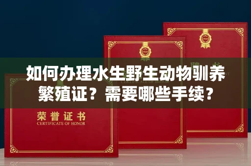 全国如何办理水生野生动物驯养繁殖证?需要哪些手续?