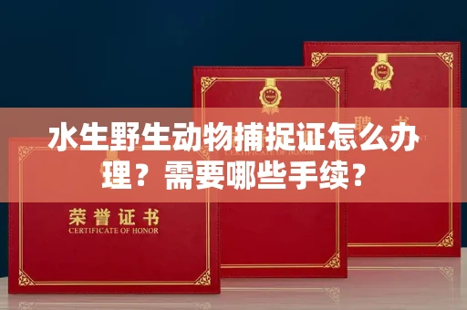 全国水生野生动物捕捉证怎么办理?需要哪些手续?