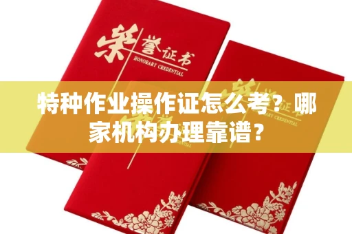 全国特种作业操作证怎么考?哪家机构办理靠谱?