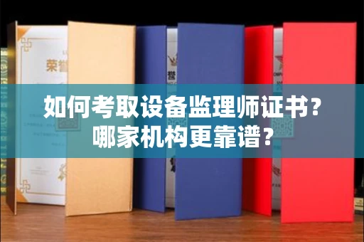 全国如何考取设备监理师证书?哪家机构更靠谱?