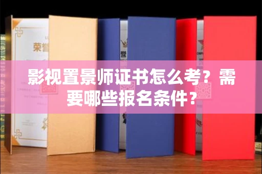 全国影视置景师证书怎么考?需要哪些报名条件?