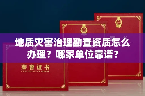 全国地质灾害治理勘查资质怎么办理?哪家单位靠谱?