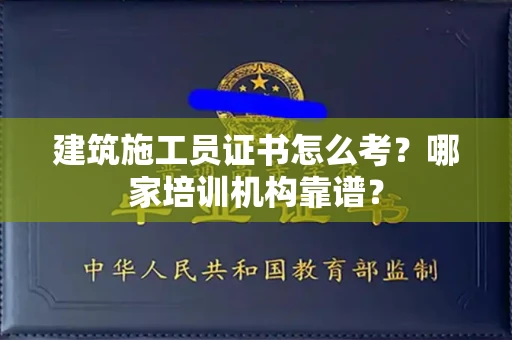 全国建筑施工员证书怎么考?哪家培训机构靠谱?