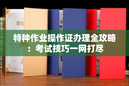 全国特种作业操作证办理全攻略:考试技巧一网打尽