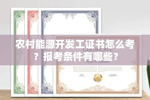全国农村能源开发工证书怎么考?报考条件有哪些?