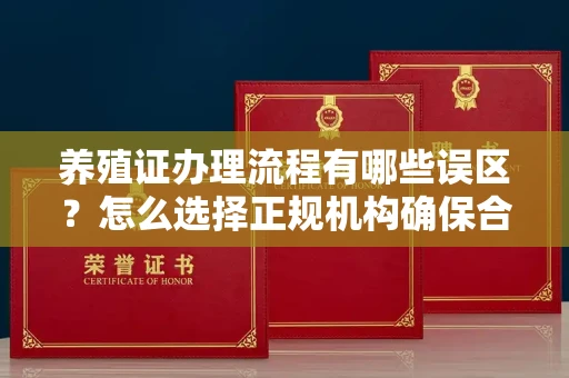 全国养殖证办理流程有哪些误区？怎么选择正规机构确保合规？