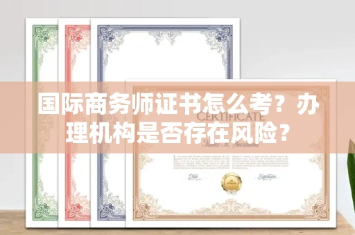 全国国际商务师证书怎么考?办理机构是否存在风险?