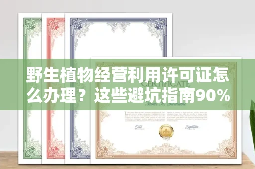 全国野生植物经营利用许可证怎么办理?这些避坑指南90%商家都不知道