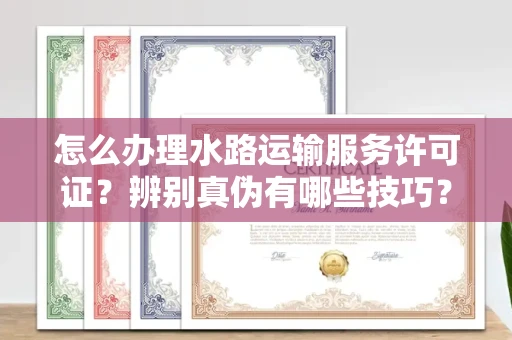 全国怎么办理水路运输服务许可证?辨别真伪有哪些技巧?