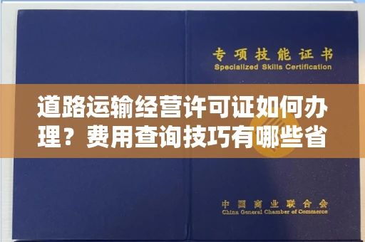 全国道路运输经营许可证如何办理?费用查询技巧有哪些省钱攻略?