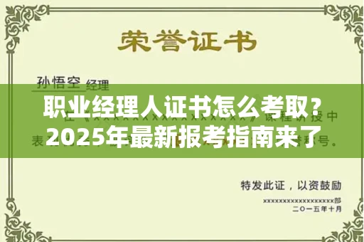全国职业经理人证书怎么考取?2025年最新报考指南来了!