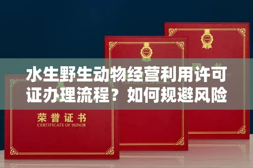 全国水生野生动物经营利用许可证办理流程?如何规避风险技巧?