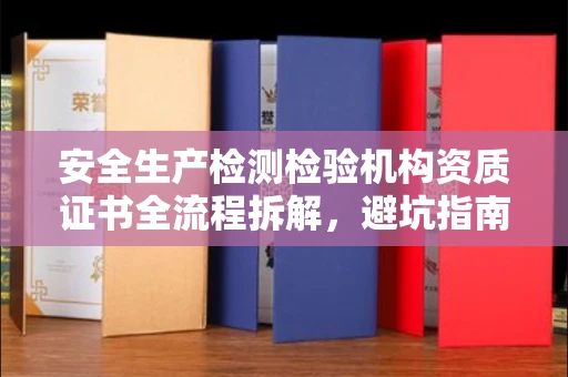全国安全生产检测检验机构资质证书全流程拆解,避坑指南