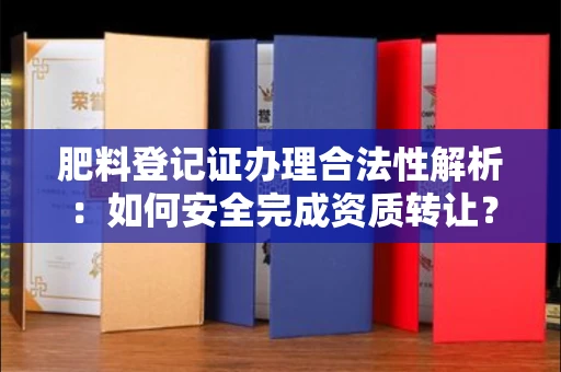 全国肥料登记证办理合法性解析:如何安全完成资质转让?