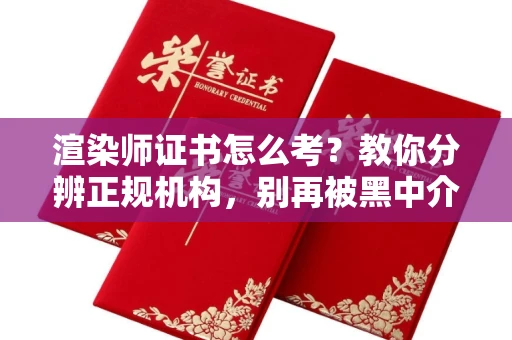 全国渲染师证书怎么考?教你分辨正规机构,别再被黑中介坑了