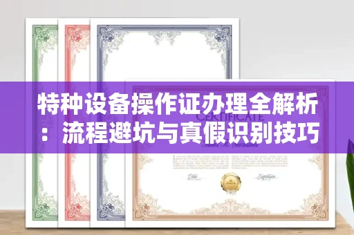 全国特种设备操作证办理全解析:流程避坑与真假识别技巧