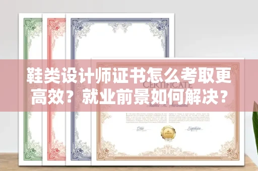 全国鞋类设计师证书怎么考取更高效?就业前景如何解决?