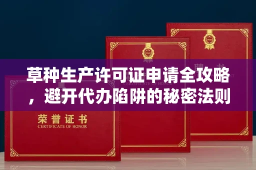 全国草种生产许可证申请全攻略,避开代办陷阱的秘密法则