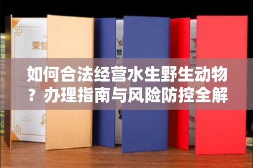 全国如何合法经营水生野生动物?办理指南与风险防控全解析