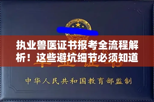 全国执业兽医证书报考全流程解析!这些避坑细节必须知道