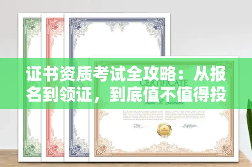 全国证书资质考试全攻略:从报名到领证,到底值不值得投入?