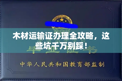 全国木材运输证办理全攻略,这些坑千万别踩!