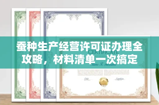 全国蚕种生产经营许可证办理全攻略,材料清单一次搞定