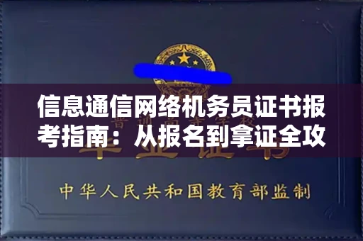 全国信息通信网络机务员证书报考指南:从报名到拿证全攻略