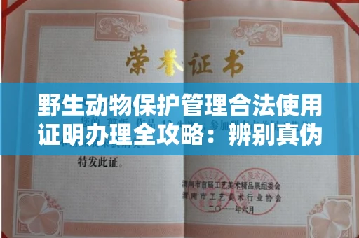 全国野生动物保护管理合法使用证明办理全攻略:辨别真伪的5个实用技巧