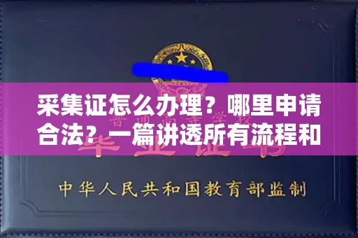 全国采集证怎么办理?哪里申请合法?一篇讲透所有流程和细节