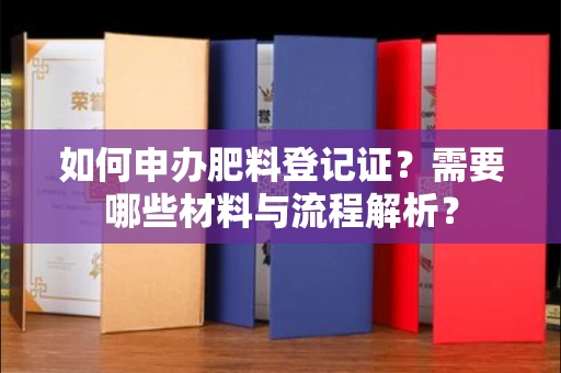 全国如何申办肥料登记证?需要哪些材料与流程解析?