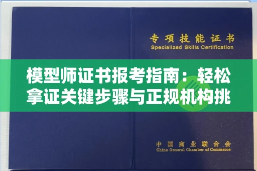 全国模型师证书报考指南:轻松拿证关键步骤与正规机构挑选秘籍