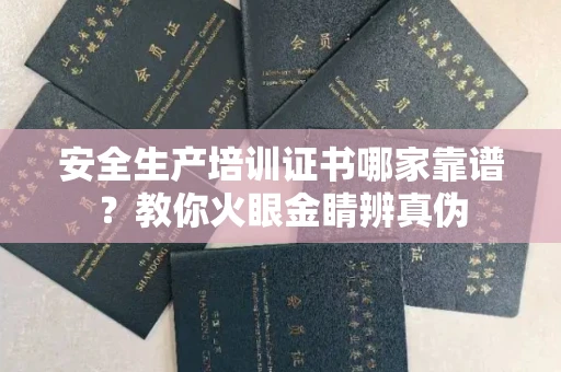 全国安全生产培训证书哪家靠谱?教你火眼金睛辨真伪