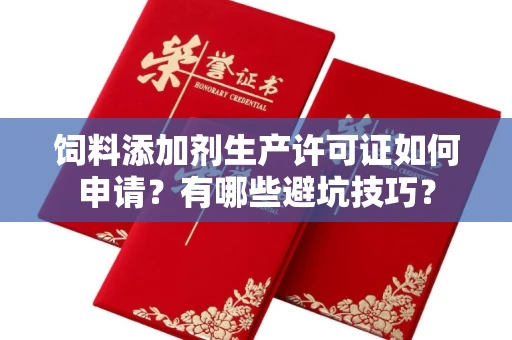 全国饲料添加剂生产许可证如何申请?有哪些避坑技巧?