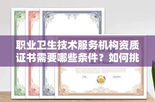 全国职业卫生技术服务机构资质证书需要哪些条件?如何挑选代办机构?