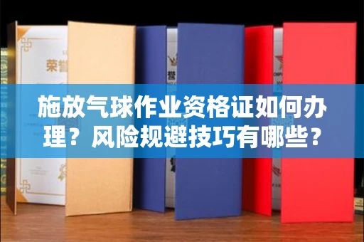 全国施放气球作业资格证如何办理?风险规避技巧有哪些?