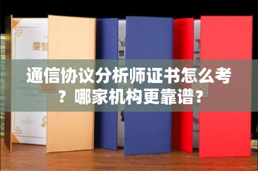 全国通信协议分析师证书怎么考?哪家机构更靠谱?