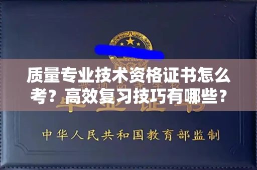 全国质量专业技术资格证书怎么考?高效复习技巧有哪些?