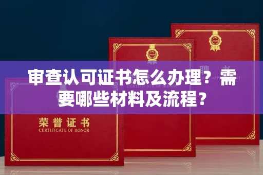 全国审查认可证书怎么办理?需要哪些材料及流程?