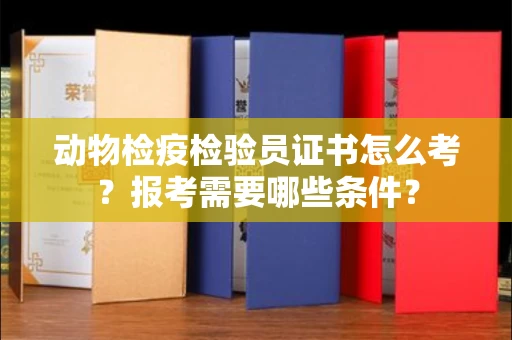 全国动物检疫检验员证书怎么考?报考需要哪些条件?