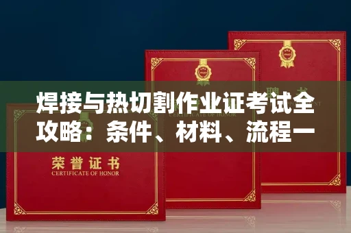 全国焊接与热切割作业证考试全攻略:条件、材料、流程一网打尽!