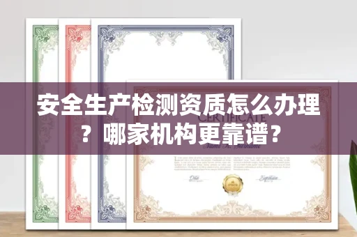 全国安全生产检测资质怎么办理?哪家机构更靠谱?