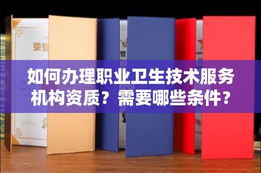 全国如何办理职业卫生技术服务机构资质?需要哪些条件?