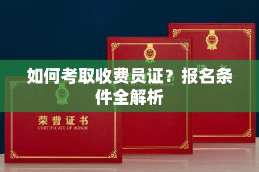 全国如何考取收费员证?报名条件全解析